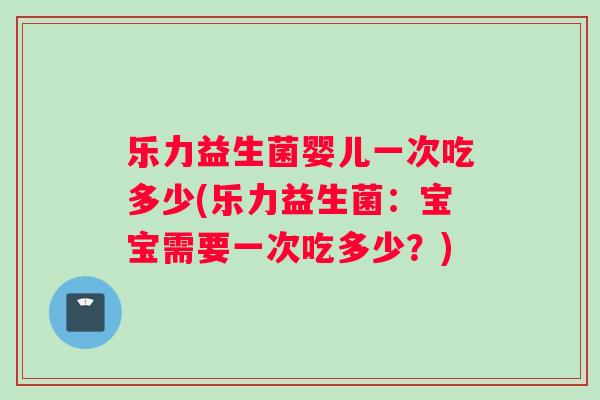 乐力益生菌婴儿一次吃多少(乐力益生菌：宝宝需要一次吃多少？)
