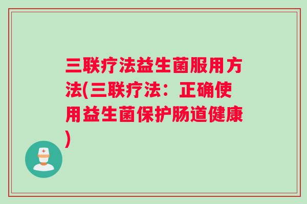 三联疗法益生菌服用方法(三联疗法：正确使用益生菌保护肠道健康)
