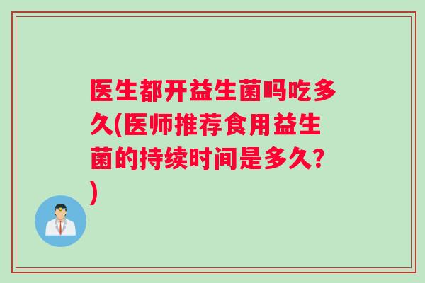 医生都开益生菌吗吃多久(医师推荐食用益生菌的持续时间是多久？)
