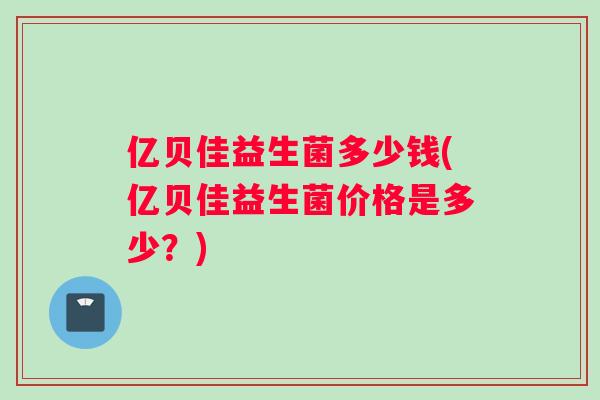 亿贝佳益生菌多少钱(亿贝佳益生菌价格是多少？)