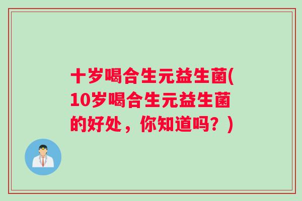 十岁喝合生元益生菌(10岁喝合生元益生菌的好处，你知道吗？)