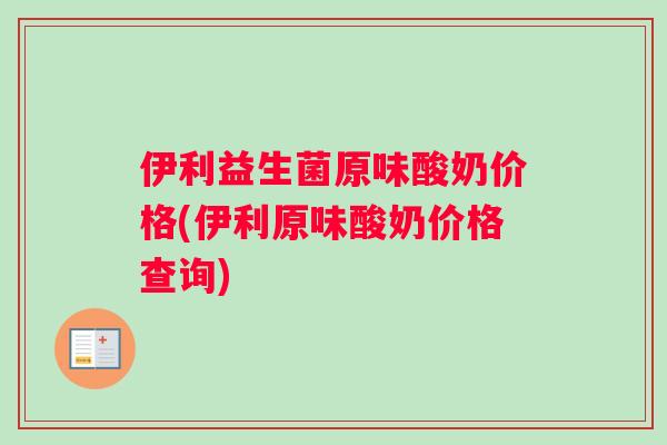 伊利益生菌原味酸奶价格(伊利原味酸奶价格查询)