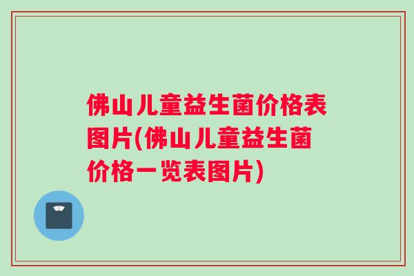 佛山儿童益生菌价格表图片(佛山儿童益生菌价格一览表图片)