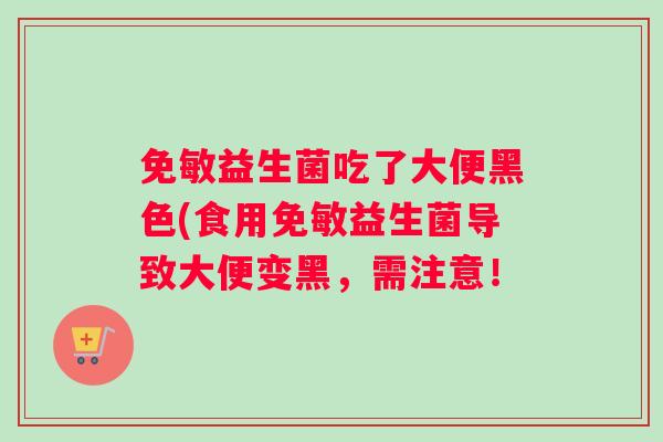 免敏益生菌吃了大便黑色(食用免敏益生菌导致大便变黑，需注意！