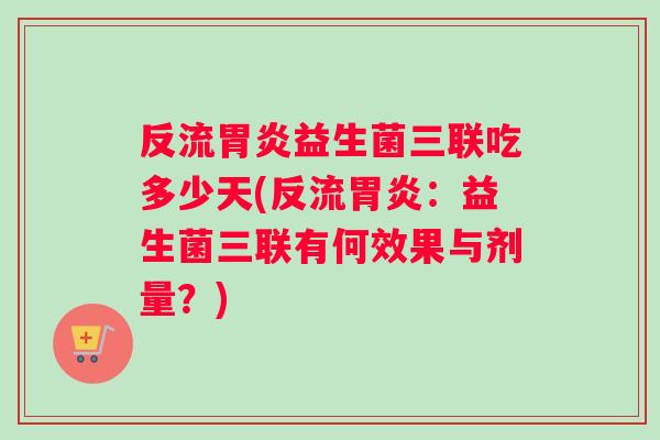 反流胃炎益生菌三联吃多少天(反流胃炎：益生菌三联有何效果与剂量？)