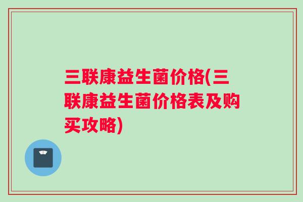 三联康益生菌价格(三联康益生菌价格表及购买攻略)
