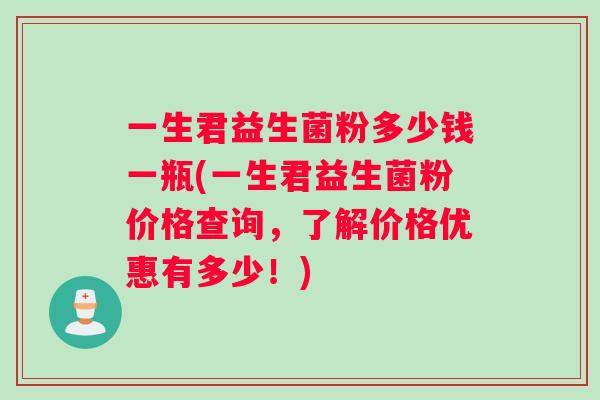 一生君益生菌粉多少钱一瓶(一生君益生菌粉价格查询，了解价格优惠有多少！)