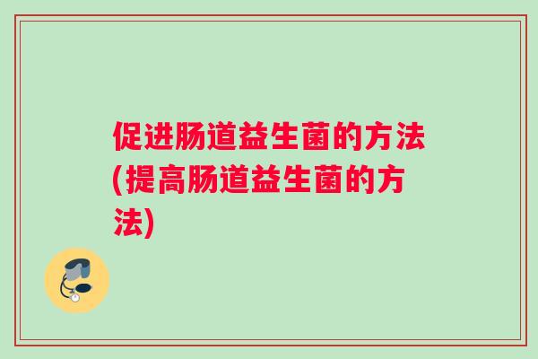 促进肠道益生菌的方法(提高肠道益生菌的方法)