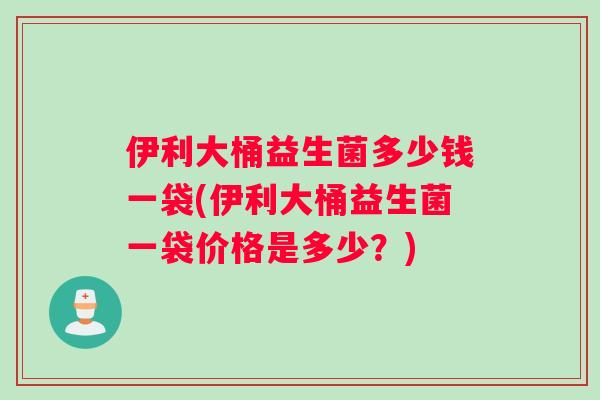 伊利大桶益生菌多少钱一袋(伊利大桶益生菌一袋价格是多少？)