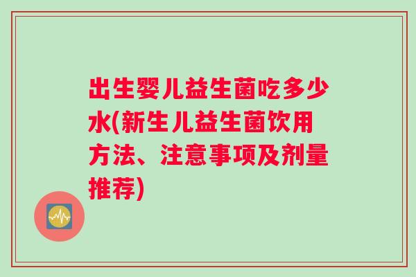 出生婴儿益生菌吃多少水(新生儿益生菌饮用方法、注意事项及剂量推荐)