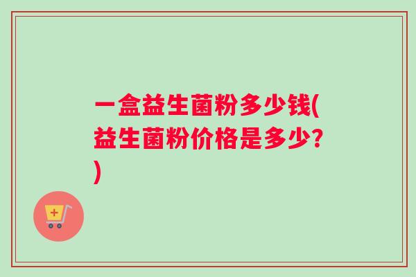 一盒益生菌粉多少钱(益生菌粉价格是多少？)