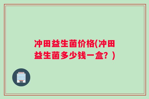冲田益生菌价格(冲田益生菌多少钱一盒？)