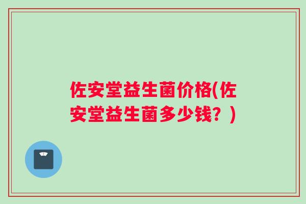 佐安堂益生菌价格(佐安堂益生菌多少钱？)