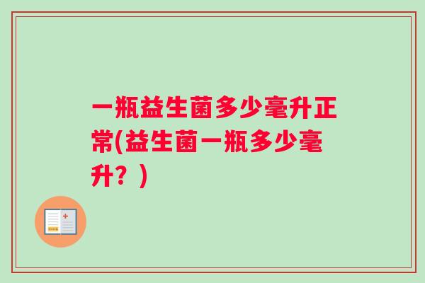 一瓶益生菌多少毫升正常(益生菌一瓶多少毫升？)