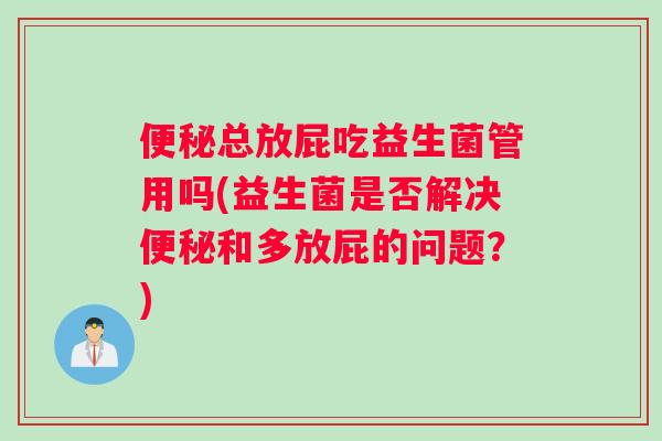 总放屁吃益生菌管用吗(益生菌是否解决和多放屁的问题？)