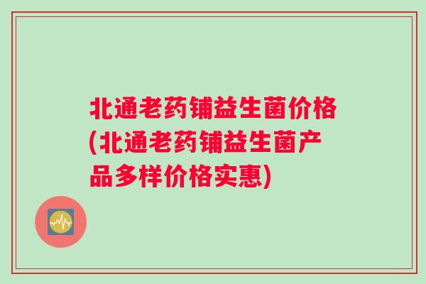 北通老药铺益生菌价格(北通老药铺益生菌产品多样价格实惠)