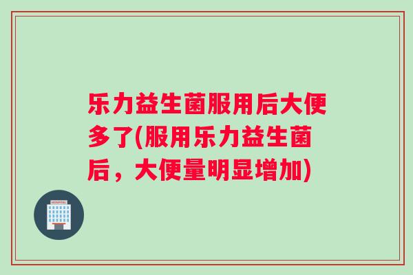 乐力益生菌服用后大便多了(服用乐力益生菌后，大便量明显增加)