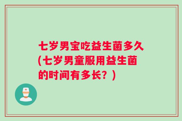 七岁男宝吃益生菌多久(七岁男童服用益生菌的时间有多长?) 七岁男宝吃益生菌多久(七岁男童服用益生菌的时间有多长?)