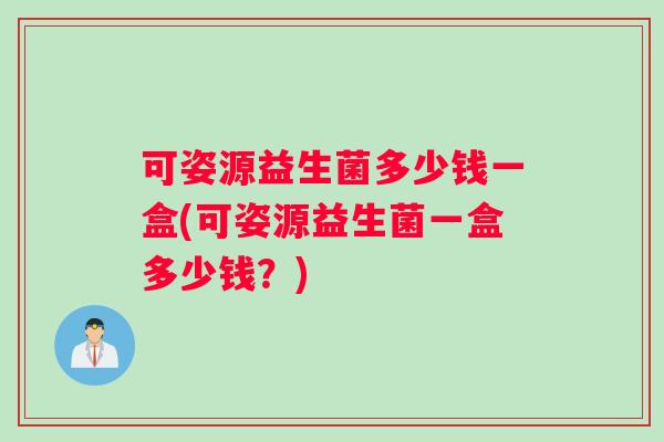可姿源益生菌多少钱一盒(可姿源益生菌一盒多少钱？)