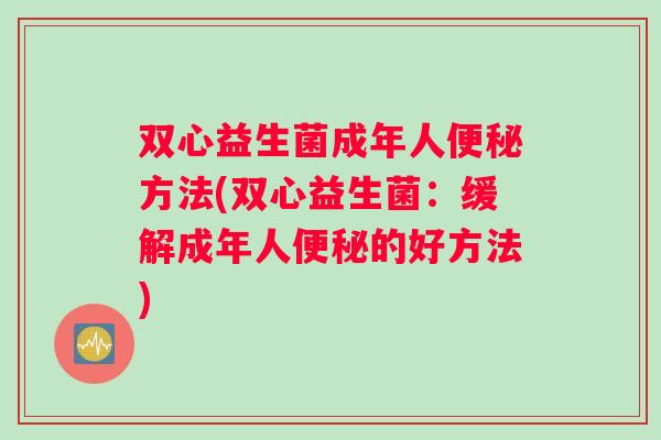 双心益生菌成年人便秘方法(双心益生菌：缓解成年人便秘的好方法)