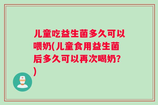 儿童吃益生菌多久可以喂奶(儿童食用益生菌后多久可以再次喝奶？)