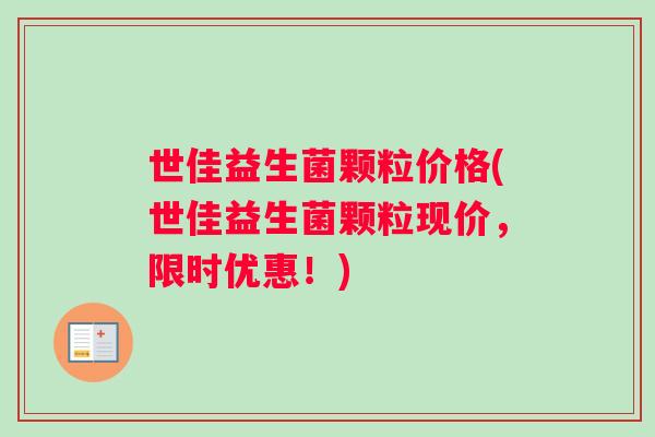 世佳益生菌颗粒价格(世佳益生菌颗粒现价，限时优惠！)