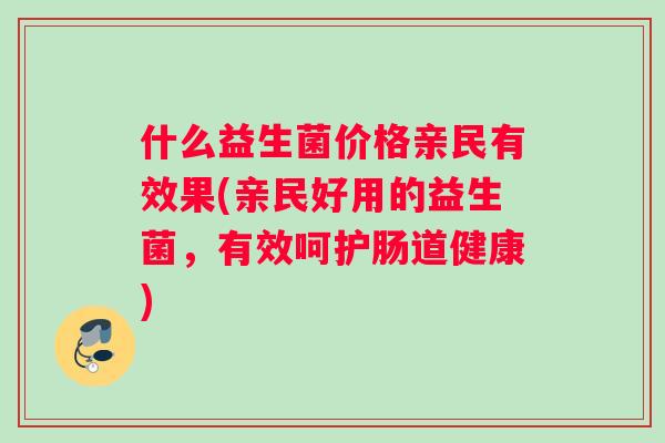 什么益生菌价格亲民有效果(亲民好用的益生菌,有效呵护肠道健康) 什么益生菌价格亲民有效果(亲民好用的益生菌,有效呵护肠道健康)