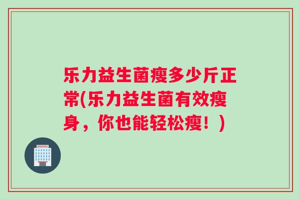 乐力益生菌瘦多少斤正常(乐力益生菌有效瘦身，你也能轻松瘦！)