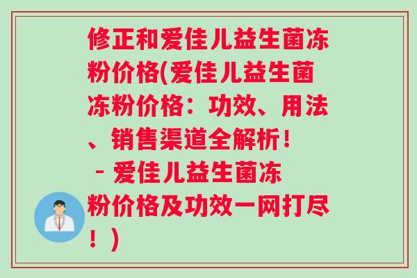 修正和爱佳儿益生菌冻粉价格(爱佳儿益生菌冻粉价格：功效、用法、销售渠道全解析！  - 爱佳儿益生菌冻粉价格及功效一网打尽！)