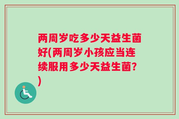 两周岁吃多少天益生菌好(两周岁小孩应当连续服用多少天益生菌？)