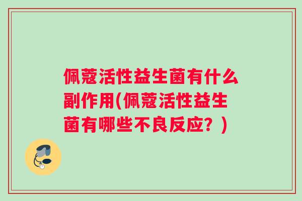 佩蔻活性益生菌有什么副作用(佩蔻活性益生菌有哪些不良反应？)
