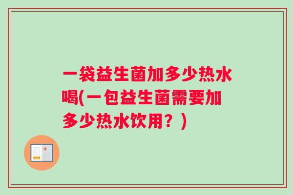 一袋益生菌加多少热水喝(一包益生菌需要加多少热水饮用？)
