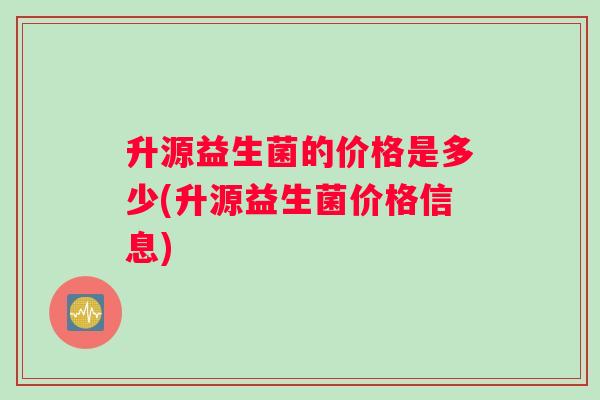 升源益生菌的价格是多少(升源益生菌价格信息)