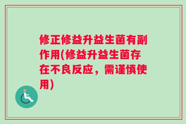 修正修益升益生菌有副作用(修益升益生菌存在不良反应，需谨慎使用)