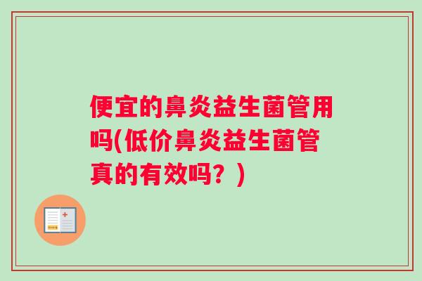 便宜的鼻炎益生菌管用吗(低价鼻炎益生菌管真的有效吗？)