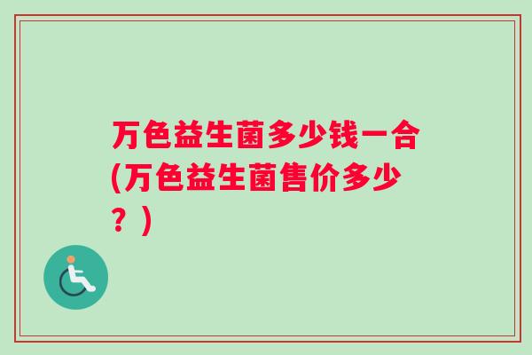 万色益生菌多少钱一合(万色益生菌售价多少？)