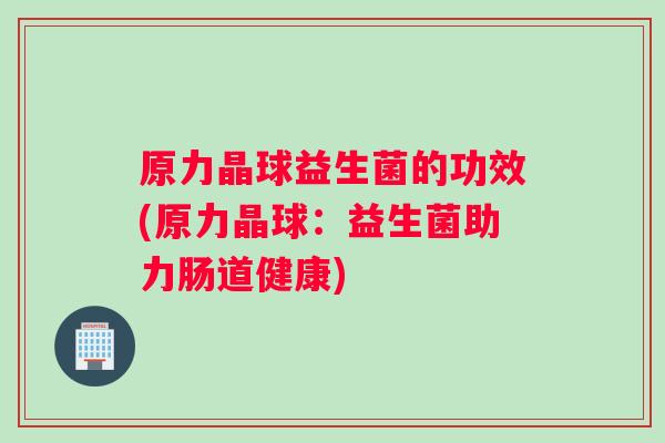 原力晶球益生菌的功效(原力晶球：益生菌助力肠道健康)