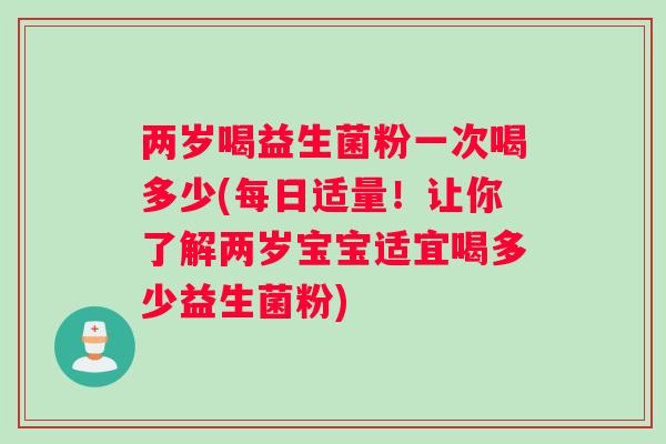 两岁喝益生菌粉一次喝多少(每日适量！让你了解两岁宝宝适宜喝多少益生菌粉)
