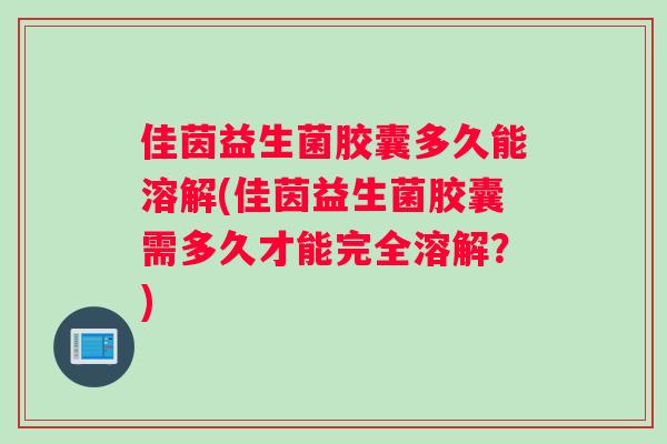 佳茵益生菌胶囊多久能溶解(佳茵益生菌胶囊需多久才能完全溶解？)