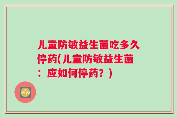 儿童防敏益生菌吃多久停药(儿童防敏益生菌：应如何停药？)