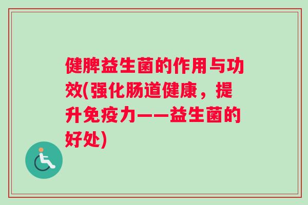 健脾益生菌的作用与功效(强化肠道健康，提升免疫力——益生菌的好处)