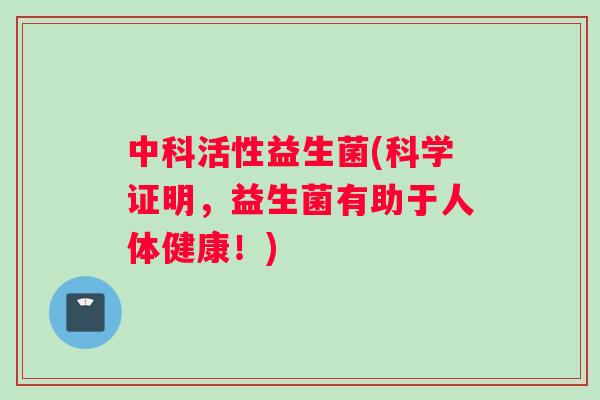 中科活性益生菌(科学证明，益生菌有助于人体健康！)