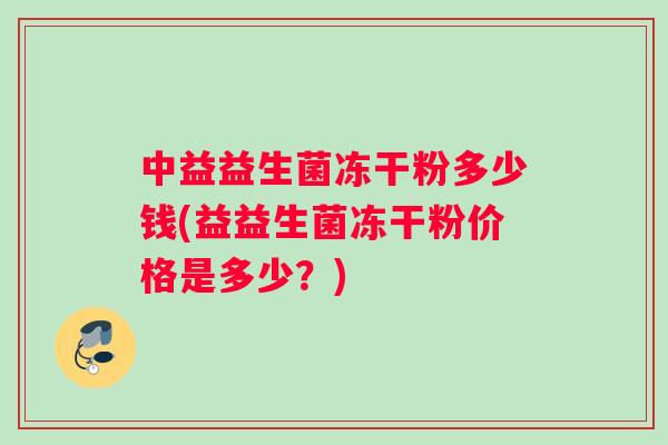 中益益生菌冻干粉多少钱(益益生菌冻干粉价格是多少？)