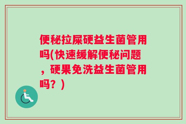 便秘拉屎硬益生菌管用吗(快速缓解便秘问题，硬果免洗益生菌管用吗？)