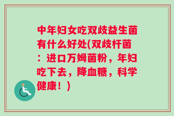中年妇女吃双歧益生菌有什么好处(双歧杆菌：进口万姆菌粉，年妇吃下去，降，科学健康！)