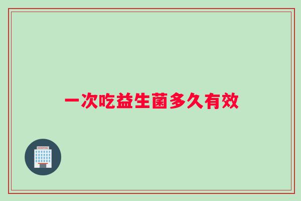 一次吃益生菌多久有效