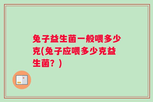 兔子益生菌一般喂多少克(兔子应喂多少克益生菌？)