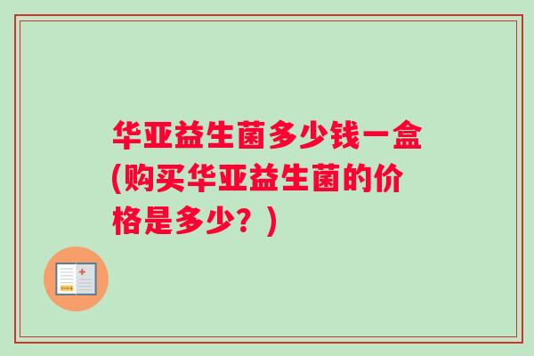 华亚益生菌多少钱一盒(购买华亚益生菌的价格是多少？)