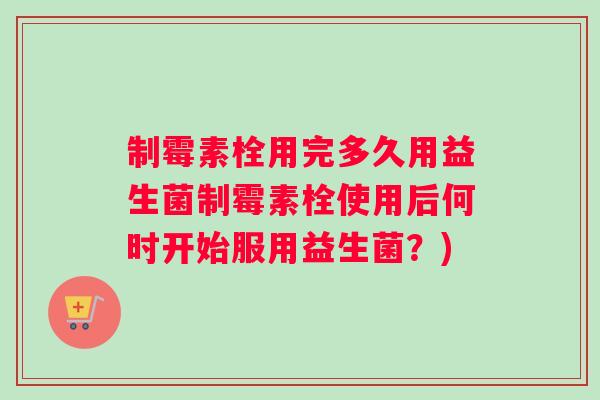 制霉素栓用完多久用益生菌制霉素栓使用后何时开始服用益生菌？)