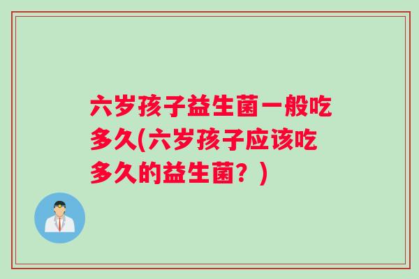六岁孩子益生菌一般吃多久(六岁孩子应该吃多久的益生菌？)